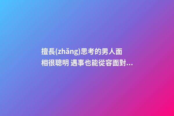 擅長(zhǎng)思考的男人面相很聰明 遇事也能從容面對(duì)